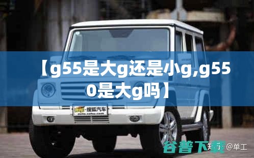 【g55是大g还是小g,g550是大g吗】