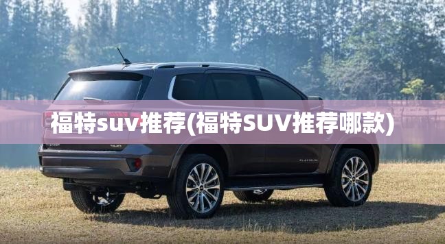 福特suv推荐(福特SUV推荐哪款)