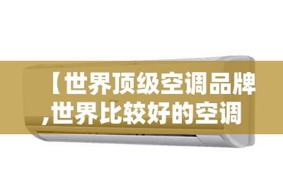 【世界顶级空调品牌,世界比较好的空调品牌】 【世界顶级空调品牌,世界比较好的空调品牌】