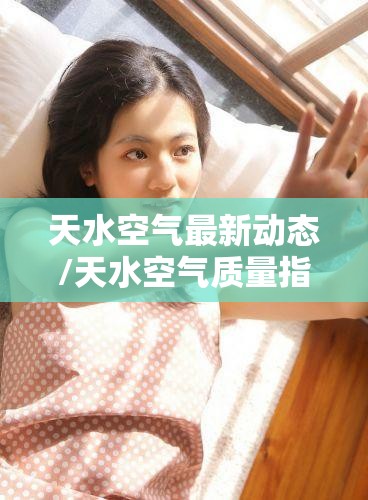 天水空气最新动态/天水空气质量指数