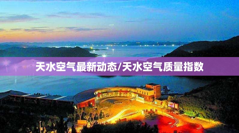 天水空气最新动态/天水空气质量指数