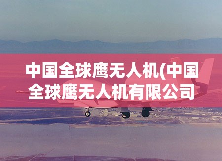中国全球鹰无人机(中国全球鹰无人机有限公司)