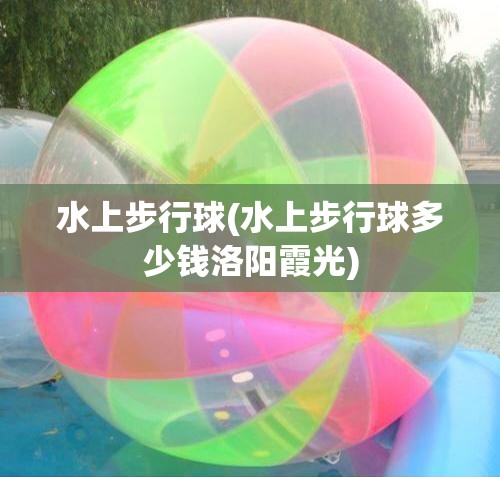 水上步行球(水上步行球多少钱洛阳霞光) 水上步行球(水上步行球多少钱洛阳霞光)