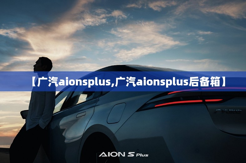 【广汽aionsplus,广汽aionsplus后备箱】 【广汽aionsplus,广汽aionsplus后备箱】