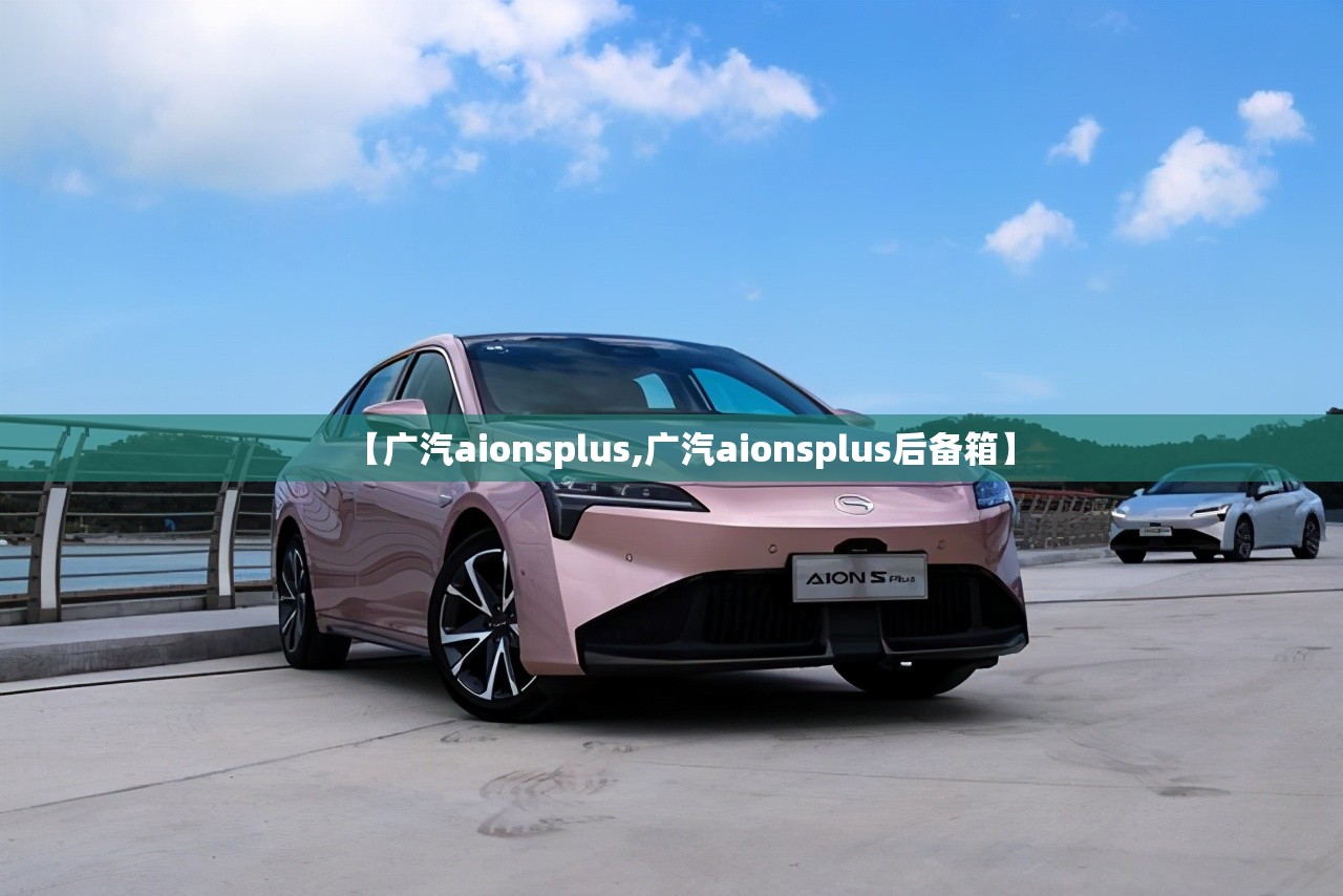 【广汽aionsplus,广汽aionsplus后备箱】 【广汽aionsplus,广汽aionsplus后备箱】