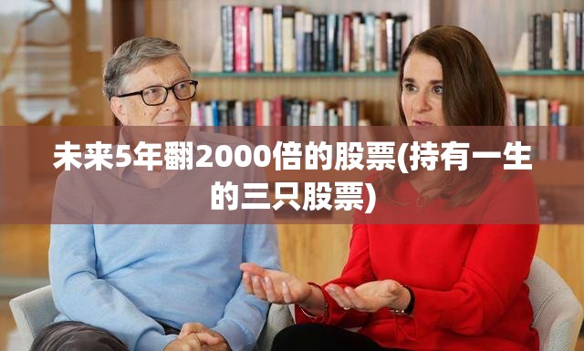 未来5年翻2000倍的股票(持有一生的三只股票)