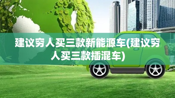 建议穷人买三款新能源车(建议穷人买三款插混车)