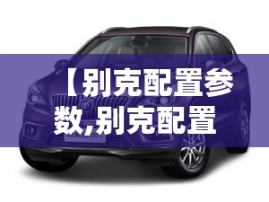 【别克配置参数,别克配置参数介绍】 【别克配置参数,别克配置参数介绍】