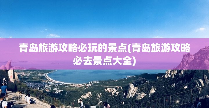 青岛旅游攻略必玩的景点(青岛旅游攻略必去景点大全) 青岛旅游攻略必玩的景点(青岛旅游攻略必去景点大全)