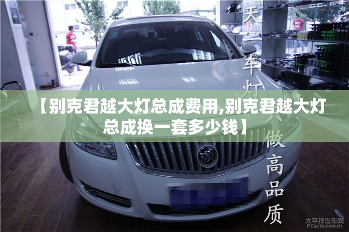 【别克君越大灯总成费用,别克君越大灯总成换一套多少钱】