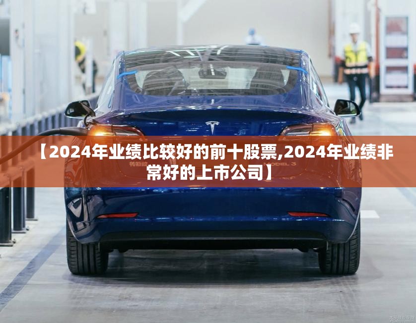 【2024年业绩比较好的前十股票,2024年业绩非常好的上市公司】 【2024年业绩比较好的前十股票,2024年业绩非常好的上市公司】