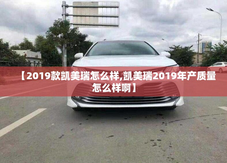 【2019款凯美瑞怎么样,凯美瑞2019年产质量怎么样啊】