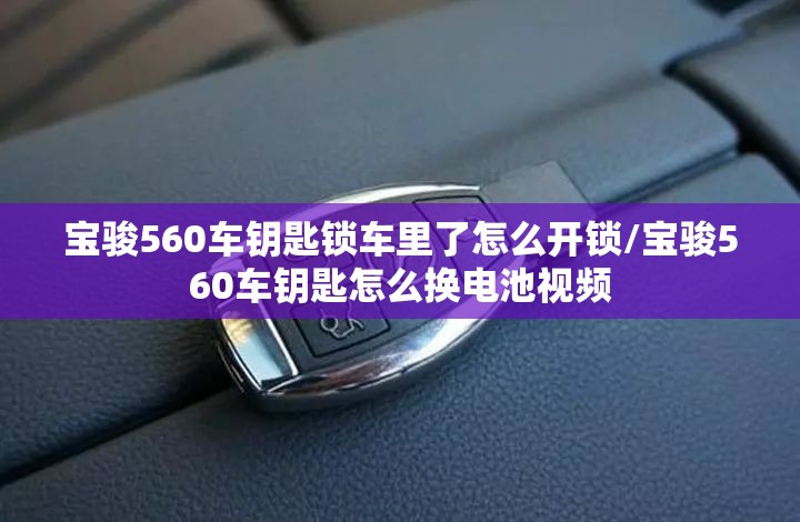 宝骏560车钥匙锁车里了怎么开锁/宝骏560车钥匙怎么换电池视频 宝骏560车钥匙锁车里了怎么开锁/宝骏560车钥匙怎么换电池视频
