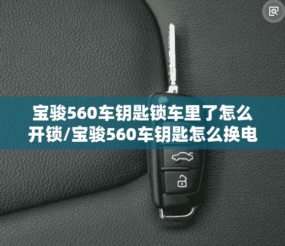 宝骏560车钥匙锁车里了怎么开锁/宝骏560车钥匙怎么换电池视频 宝骏560车钥匙锁车里了怎么开锁/宝骏560车钥匙怎么换电池视频