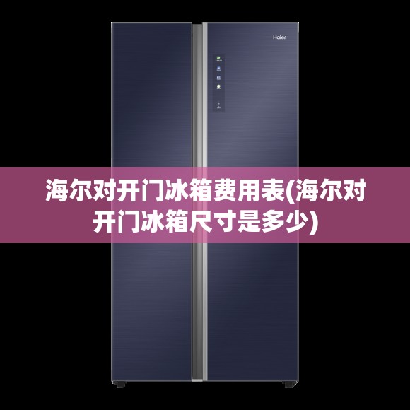 海尔对开门冰箱费用表(海尔对开门冰箱尺寸是多少)