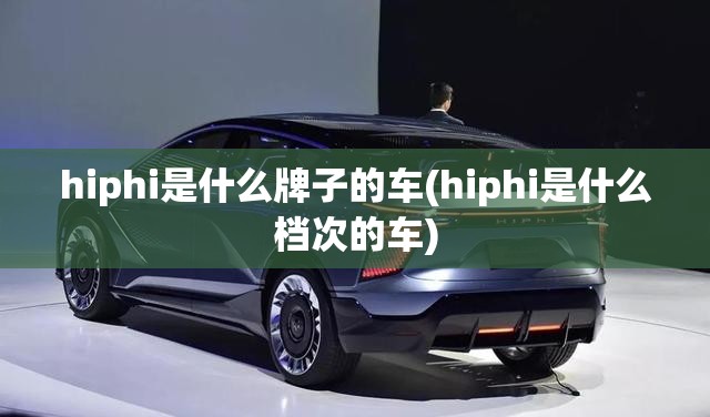 hiphi是什么牌子的车(hiphi是什么档次的车)