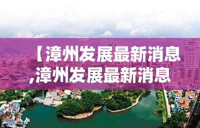 【漳州发展最新消息,漳州发展最新消息新闻】