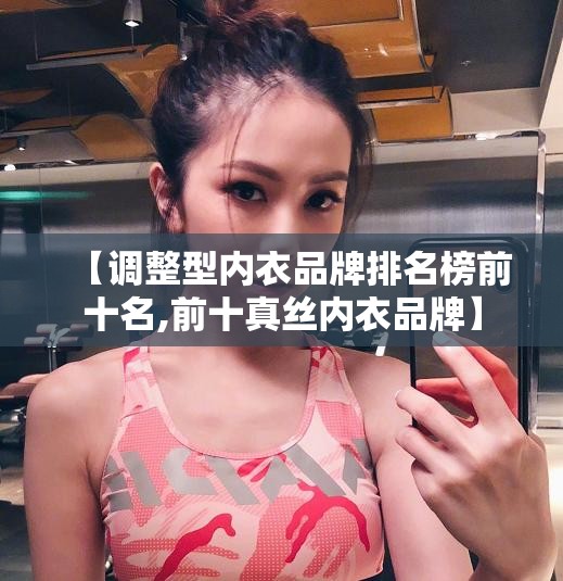 【调整型内衣品牌排名榜前十名,前十真丝内衣品牌】 【调整型内衣品牌排名榜前十名,前十真丝内衣品牌】