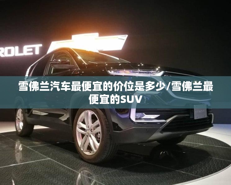 雪佛兰汽车最便宜的价位是多少/雪佛兰最便宜的SUV