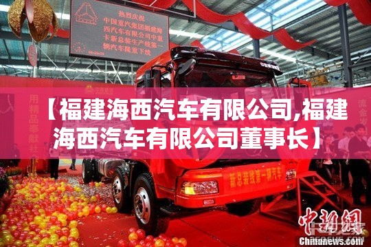 【福建海西汽车有限公司,福建海西汽车有限公司董事长】