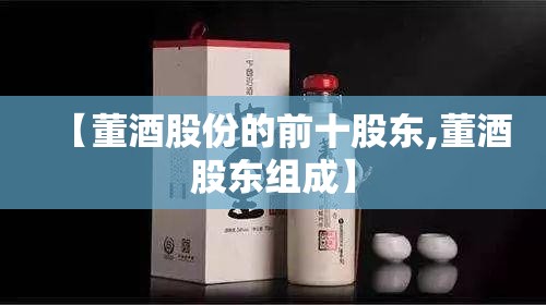 【董酒股份的前十股东,董酒股东组成】