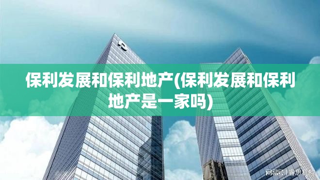 保利发展和保利地产(保利发展和保利地产是一家吗)