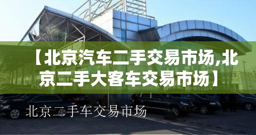 【北京汽车二手交易市场,北京二手大客车交易市场】