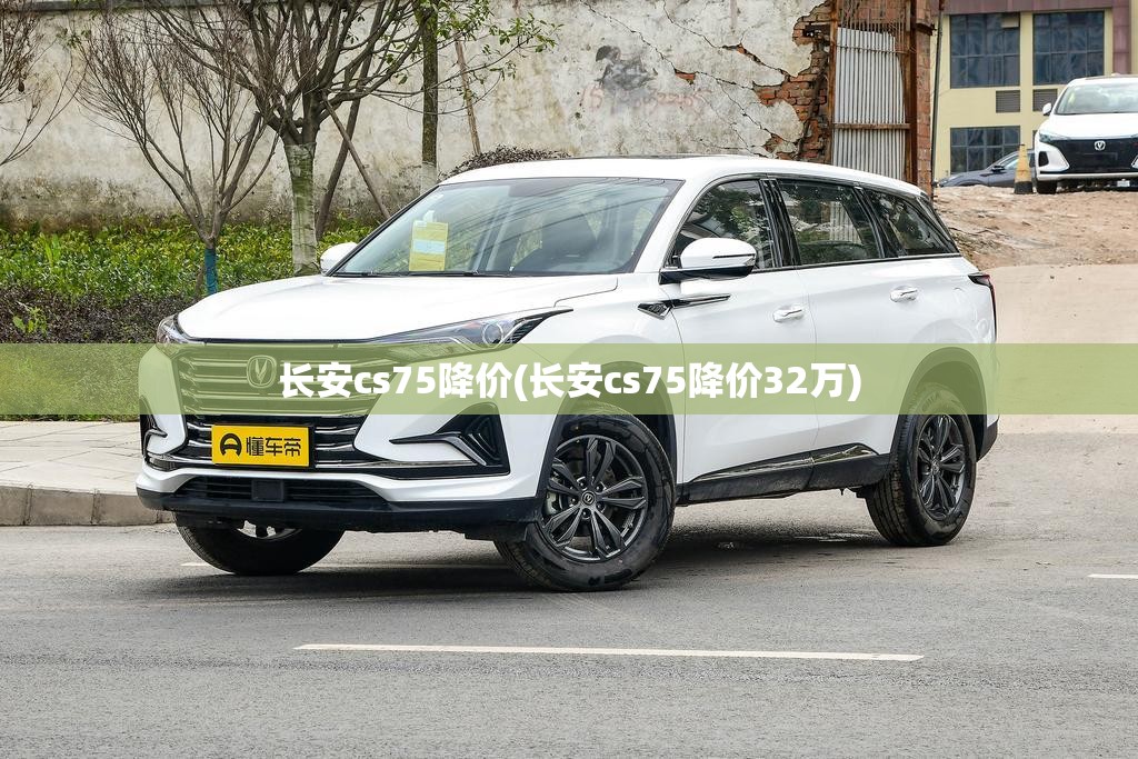 长安cs75降价(长安cs75降价32万)