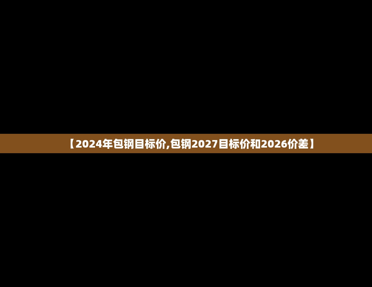 【2024年包钢目标价,包钢2027目标价和2026价差】 【2024年包钢目标价,包钢2027目标价和2026价差】