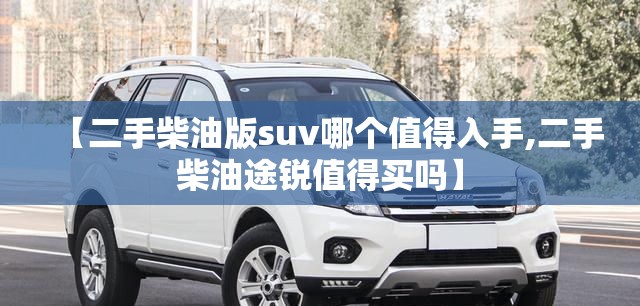 【二手柴油版suv哪个值得入手,二手柴油途锐值得买吗】