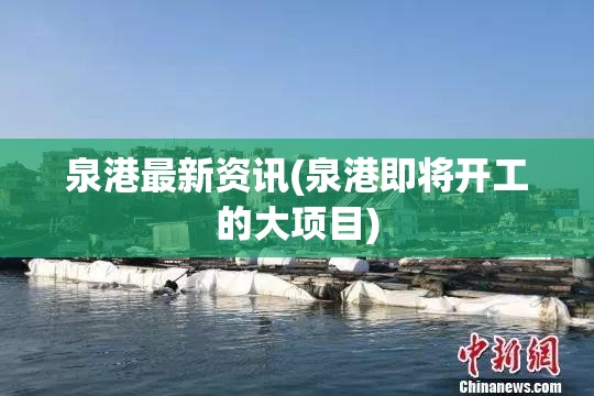 泉港最新资讯(泉港即将开工的大项目) 泉港最新资讯(泉港即将开工的大项目)