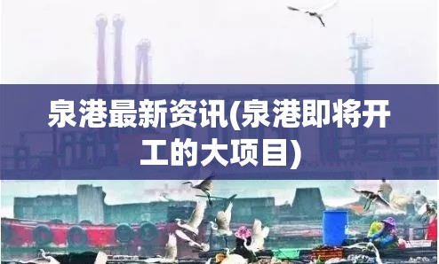 泉港最新资讯(泉港即将开工的大项目) 泉港最新资讯(泉港即将开工的大项目)
