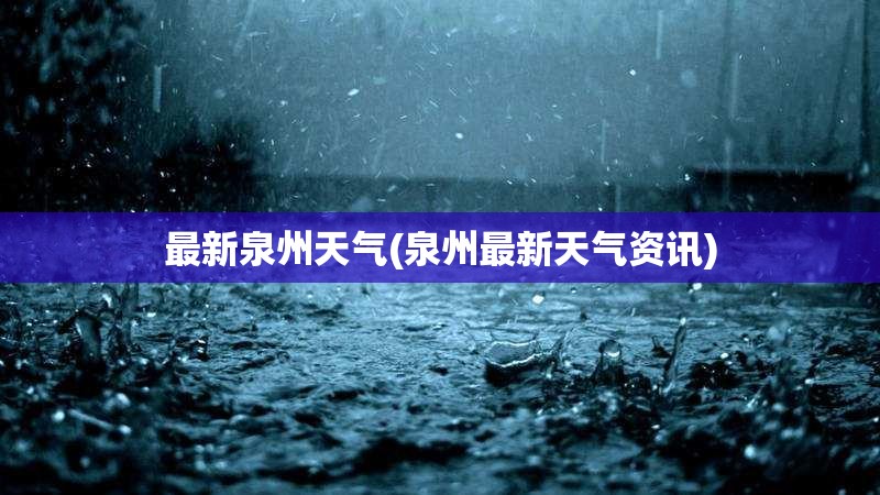 最新泉州天气(泉州最新天气资讯) 最新泉州天气(泉州最新天气资讯)