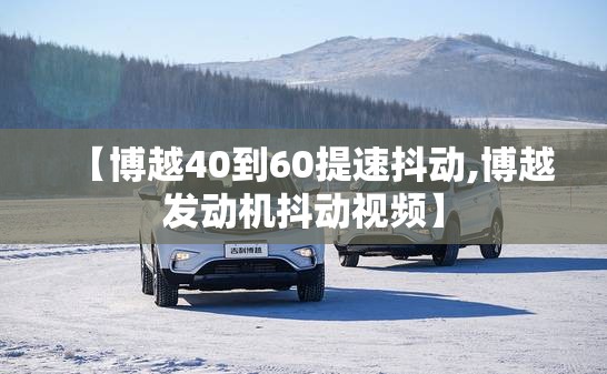 【博越40到60提速抖动,博越发动机抖动视频】 【博越40到60提速抖动,博越发动机抖动视频】