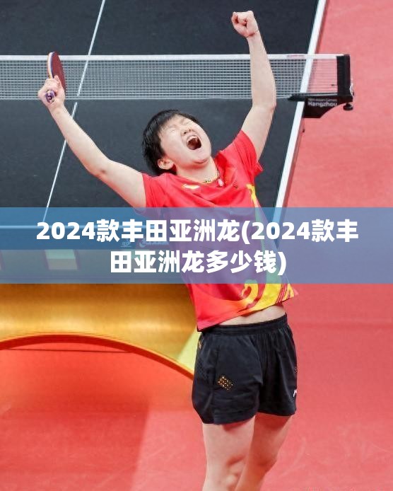 2024款丰田亚洲龙(2024款丰田亚洲龙多少钱)