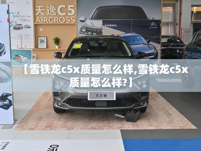 【雪铁龙c5x质量怎么样,雪铁龙c5x质量怎么样?】