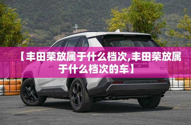 【丰田荣放属于什么档次,丰田荣放属于什么档次的车】