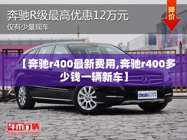【奔驰r400最新费用,奔驰r400多少钱一辆新车】