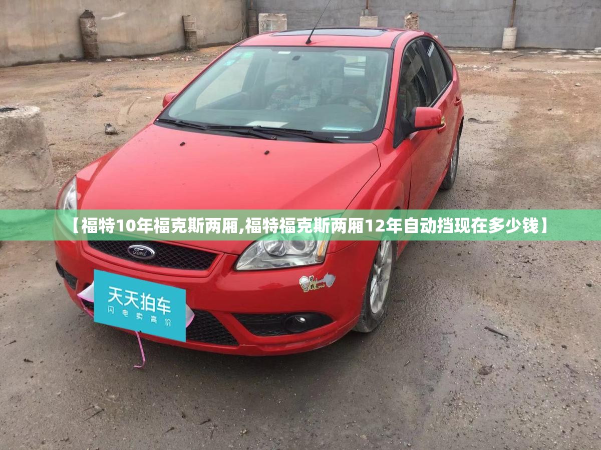 【福特10年福克斯两厢,福特福克斯两厢12年自动挡现在多少钱】