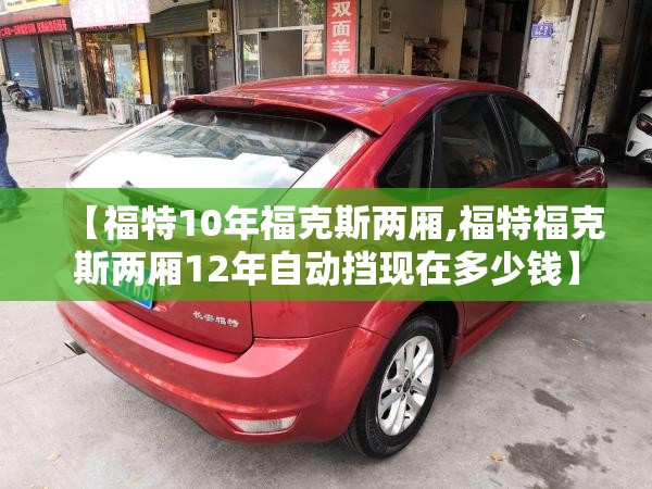【福特10年福克斯两厢,福特福克斯两厢12年自动挡现在多少钱】