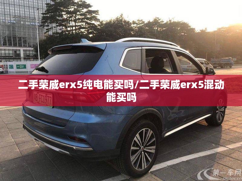 二手荣威erx5纯电能买吗/二手荣威erx5混动能买吗