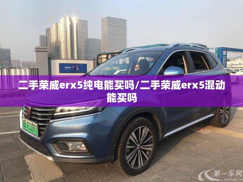 二手荣威erx5纯电能买吗/二手荣威erx5混动能买吗