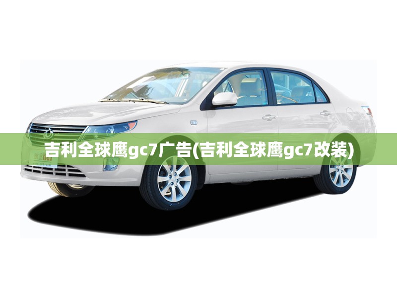 吉利全球鹰gc7广告(吉利全球鹰gc7改装)