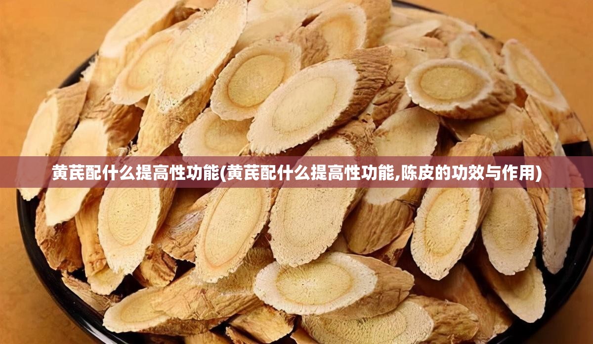 黄芪配什么提高性功能(黄芪配什么提高性功能,陈皮的功效与作用)