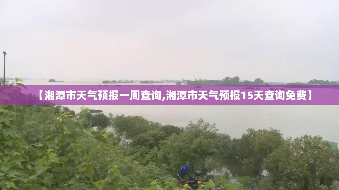 【湘潭市天气预报一周查询,湘潭市天气预报15天查询免费】 【湘潭市天气预报一周查询,湘潭市天气预报15天查询免费】