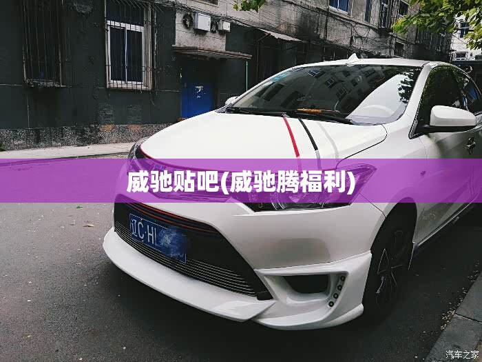 威驰贴吧(威驰腾福利) 威驰贴吧(威驰腾福利)