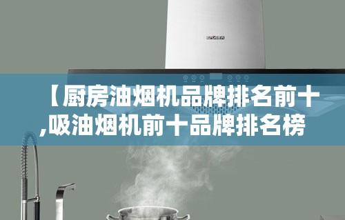 【厨房油烟机品牌排名前十,吸油烟机前十品牌排名榜最新】