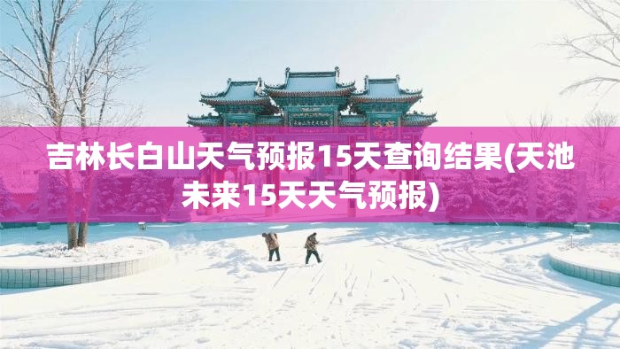 吉林长白山天气预报15天查询结果(天池未来15天天气预报)