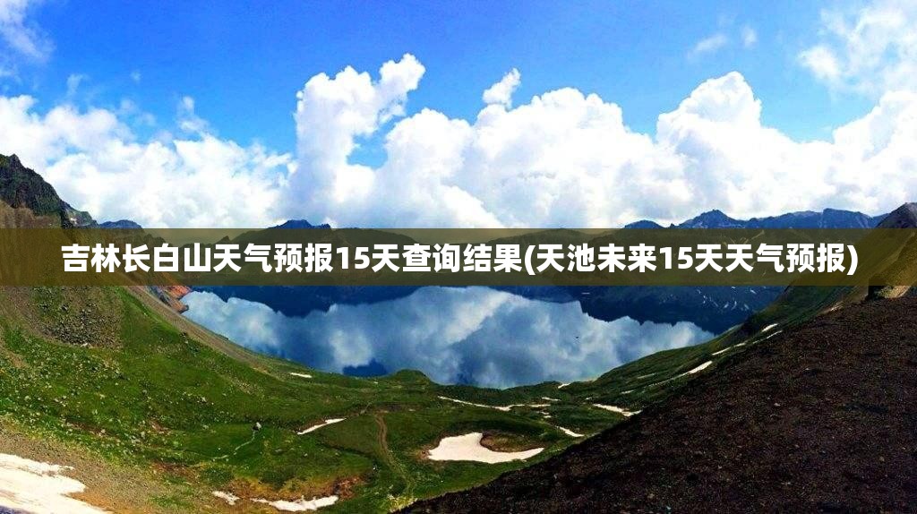 吉林长白山天气预报15天查询结果(天池未来15天天气预报)