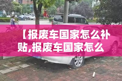 【报废车国家怎么补贴,报废车国家怎么补贴流程】